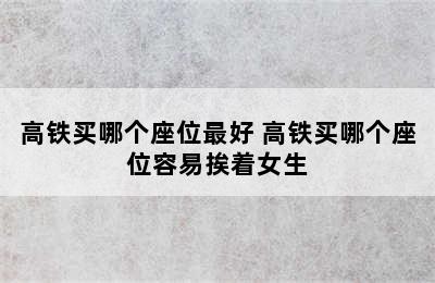 高铁买哪个座位最好 高铁买哪个座位容易挨着女生